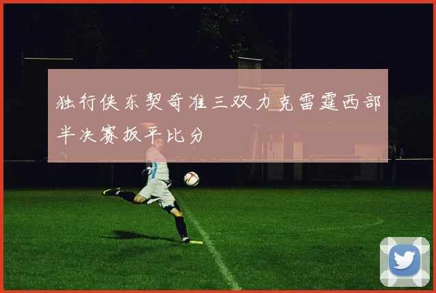 独行侠东契奇准三双力克雷霆西部半决赛扳平比分