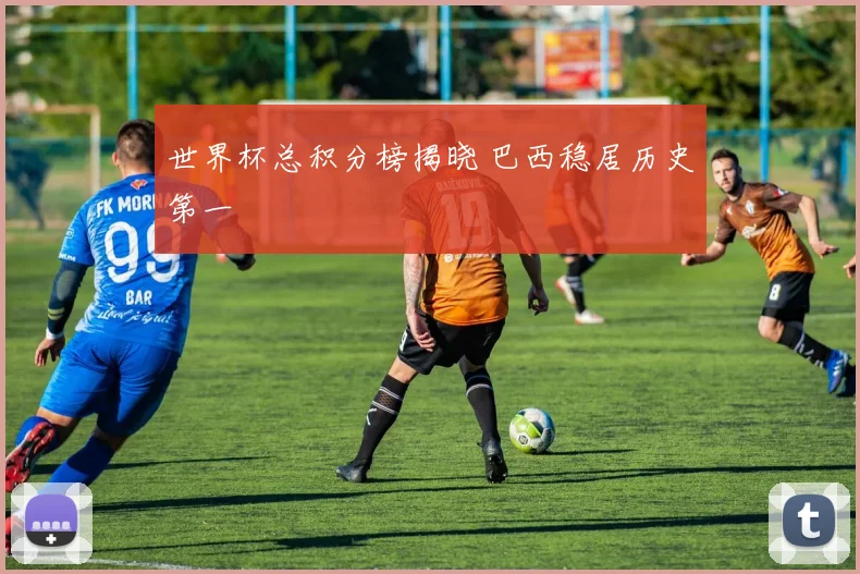 世界杯总积分榜揭晓 巴西稳居历史第一