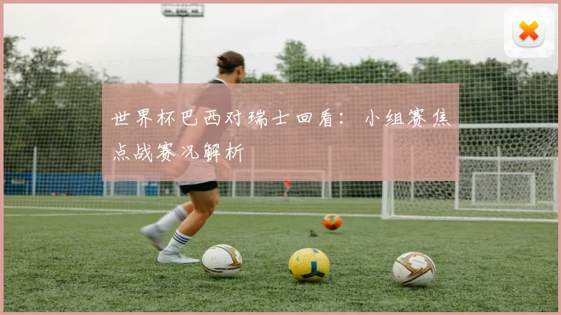 世界杯巴西对瑞士回看：小组赛焦点战赛况解析
