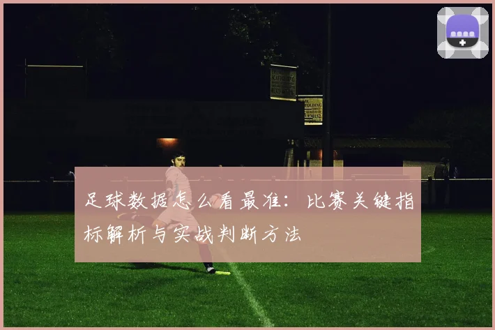 足球数据怎么看最准：比赛关键指标解析与实战判断方法