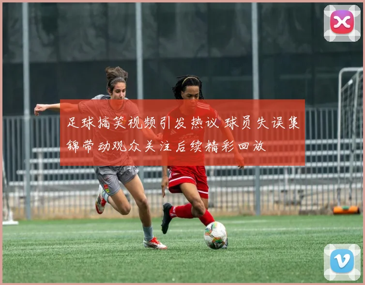 足球搞笑视频引发热议 球员失误集锦带动观众关注后续精彩回放