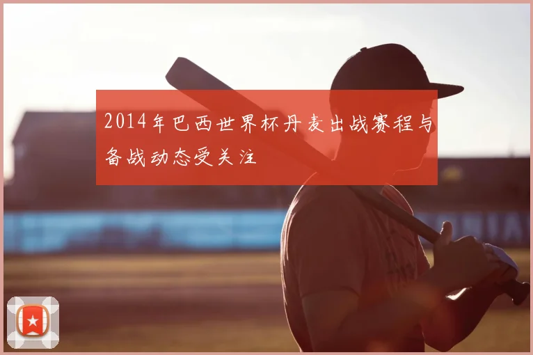 2014年巴西世界杯丹麦出战赛程与备战动态受关注