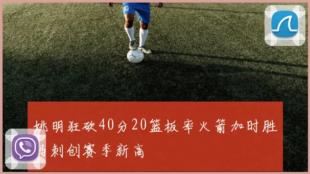 姚明狂砍40分20篮板率火箭加时胜马刺创赛季新高