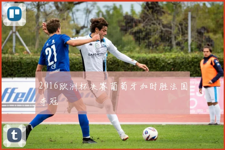 2016欧洲杯决赛葡萄牙加时胜法国夺冠