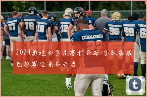 2024奥运会男足赛程公布 各队备战巴黎赛场竞争开启