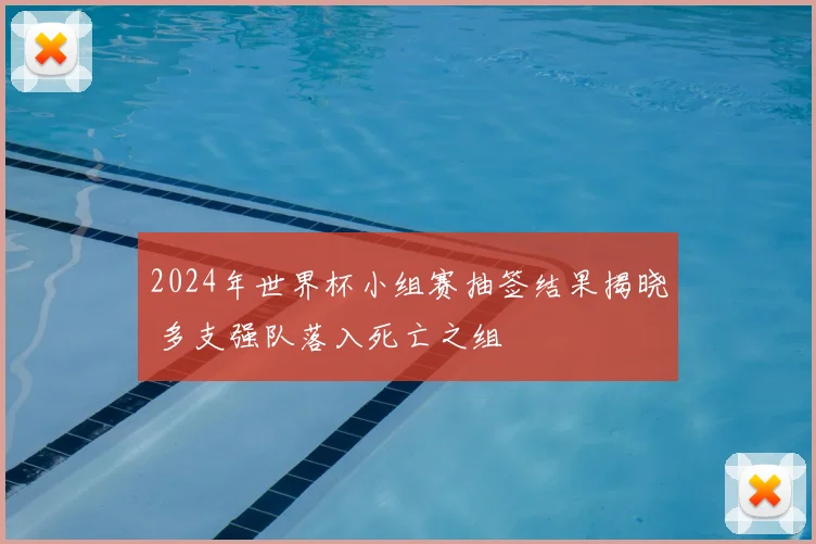 2024年世界杯小组赛抽签结果揭晓 多支强队落入死亡之组
