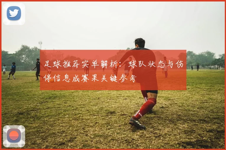 足球推荐实单解析：球队状态与伤停信息成赛果关键参考