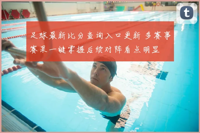 足球最新比分查询入口更新 多赛事赛果一键掌握后续对阵看点明显