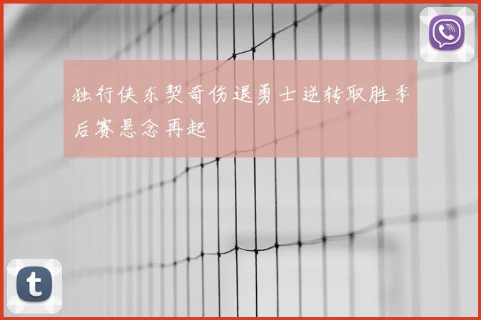 独行侠东契奇伤退勇士逆转取胜季后赛悬念再起