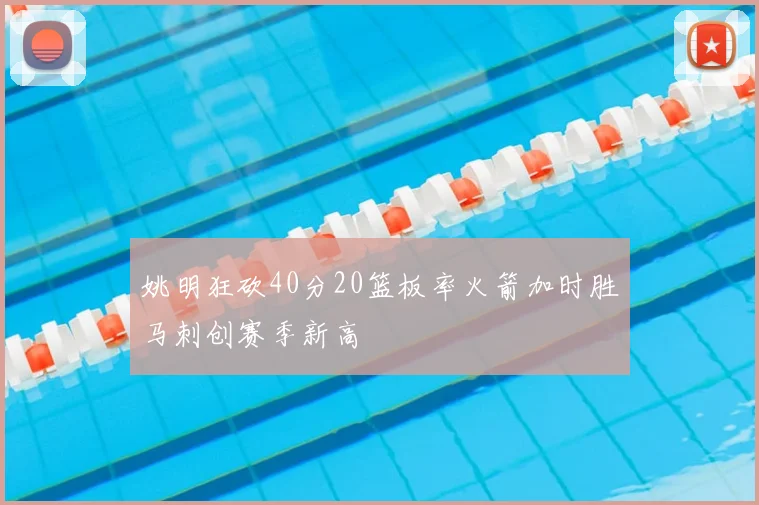姚明狂砍40分20篮板率火箭加时胜马刺创赛季新高