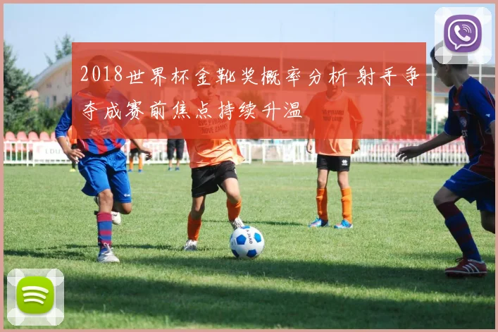 2018世界杯金靴奖概率分析 射手争夺成赛前焦点持续升温