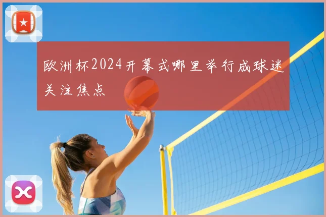 欧洲杯2024开幕式哪里举行成球迷关注焦点