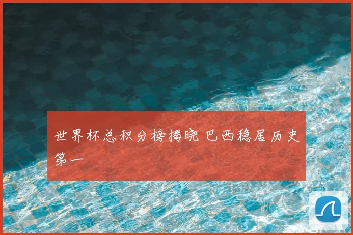 世界杯总积分榜揭晓 巴西稳居历史第一