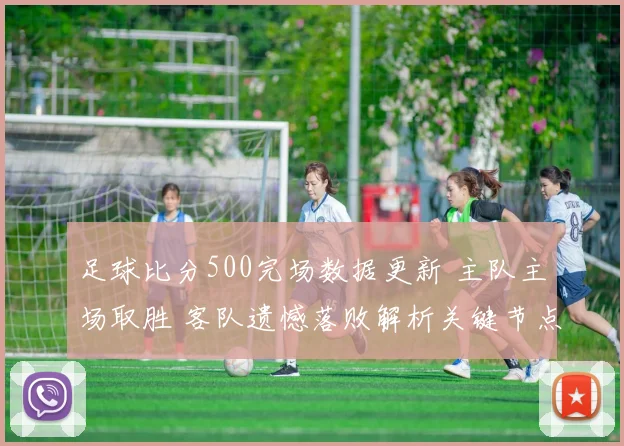 足球比分500完场数据更新 主队主场取胜 客队遗憾落败解析关键节点