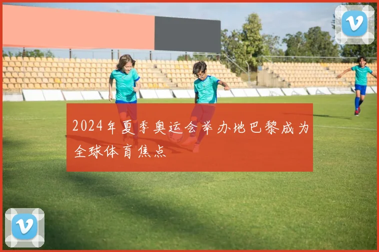 2024年夏季奥运会举办地巴黎成为全球体育焦点