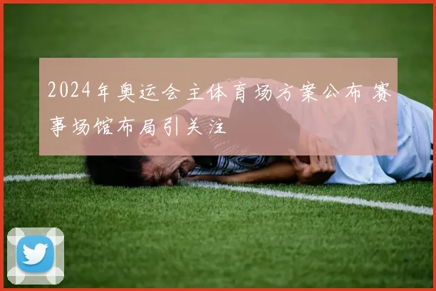 2024年奥运会主体育场方案公布 赛事场馆布局引关注