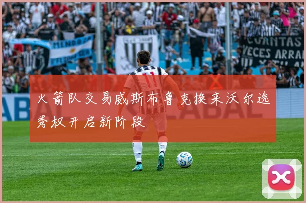 火箭队交易威斯布鲁克换来沃尔选秀权开启新阶段