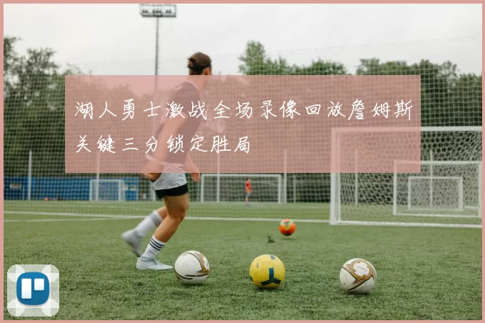 湖人勇士激战全场录像回放詹姆斯关键三分锁定胜局