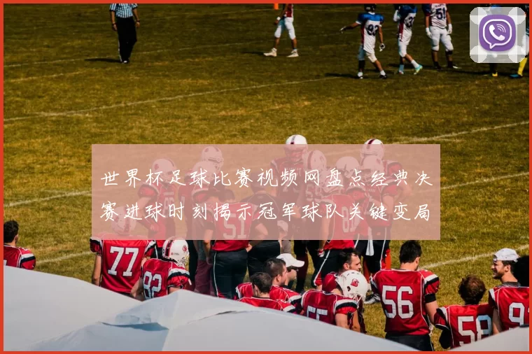 世界杯足球比赛视频网盘点经典决赛进球时刻揭示冠军球队关键变局