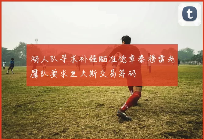 湖人队寻求补强瞄准德章泰穆雷老鹰队要求里夫斯交易筹码