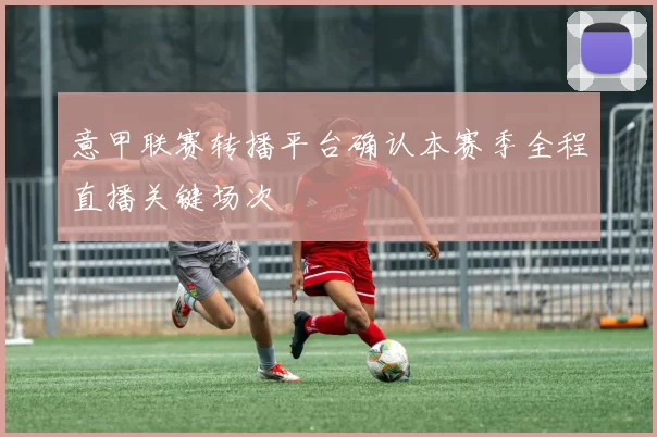 意甲联赛转播平台确认本赛季全程直播关键场次