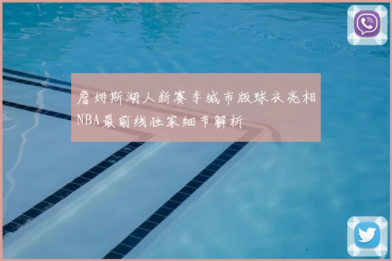 詹姆斯湖人新赛季城市版球衣亮相NBA最前线独家细节解析