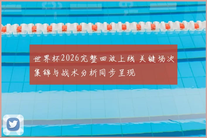 世界杯2026完整回放上线 关键场次集锦与战术分析同步呈现