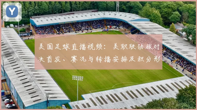 美国足球直播视频：美职联劲旅对决首发、赛况与转播安排及积分形势