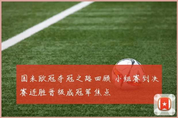 国米欧冠夺冠之路回顾 小组赛到决赛连胜晋级成冠军焦点
