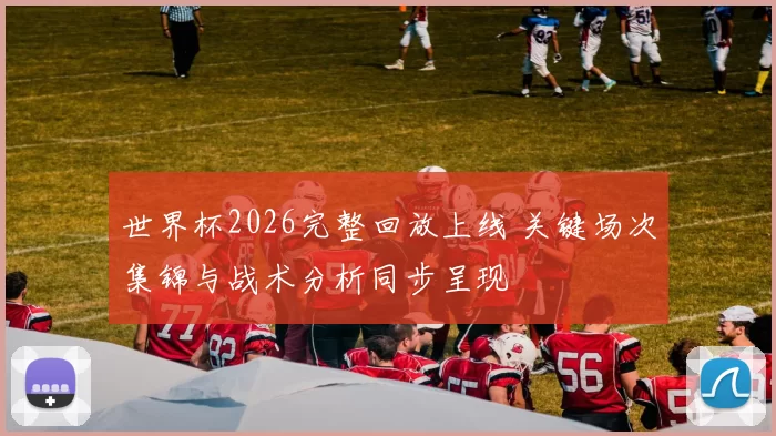 世界杯2026完整回放上线 关键场次集锦与战术分析同步呈现