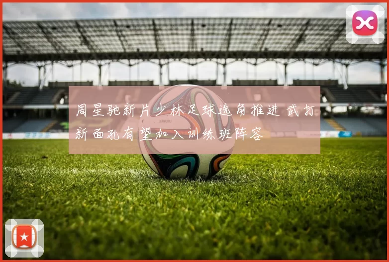 周星驰新片少林足球选角推进 武打新面孔有望加入训练班阵容