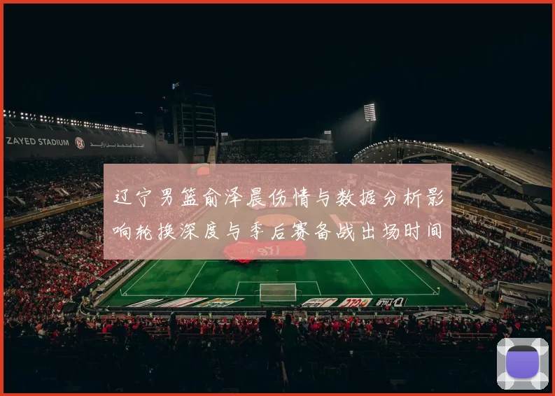 辽宁男篮俞泽晨伤情与数据分析影响轮换深度与季后赛备战出场时间调整