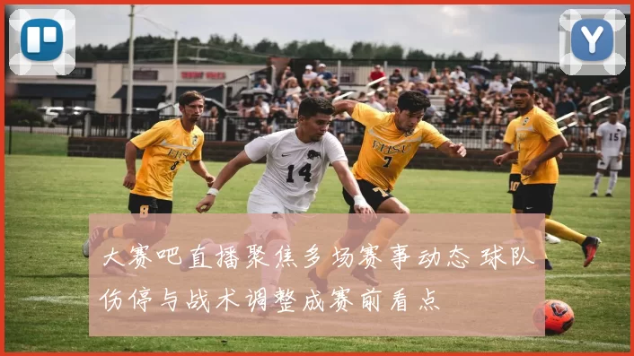 大赛吧直播聚焦多场赛事动态 球队伤停与战术调整成赛前看点