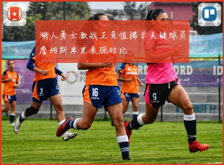 湖人勇士激战正负值揭示关键球员詹姆斯库里表现对比