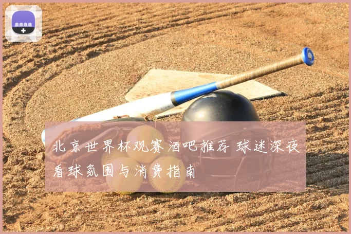 北京世界杯观赛酒吧推荐 球迷深夜看球氛围与消费指南
