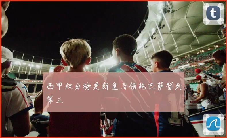 西甲积分榜更新皇马领跑巴萨暂列第三