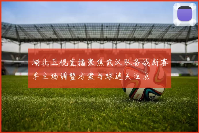 湖北卫视直播聚焦武汉队备战新赛季主场调整方案与球迷关注点