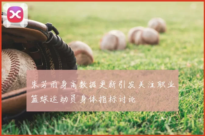 朱芳雨身高数据更新引发关注职业篮球运动员身体指标讨论