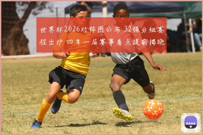 世界杯2026对阵图公布 32强分组赛程出炉 四年一届赛事看点提前揭晓