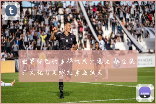 世界杯巴西吉祥物设计曝光 融合桑巴文化与足球元素成焦点