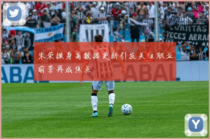 朱荣振身高数据更新引发关注职业前景再成焦点