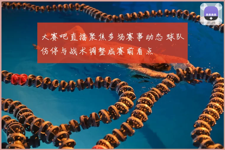 大赛吧直播聚焦多场赛事动态 球队伤停与战术调整成赛前看点