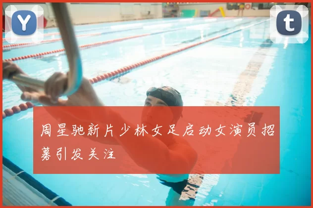 周星驰新片少林女足启动女演员招募引发关注