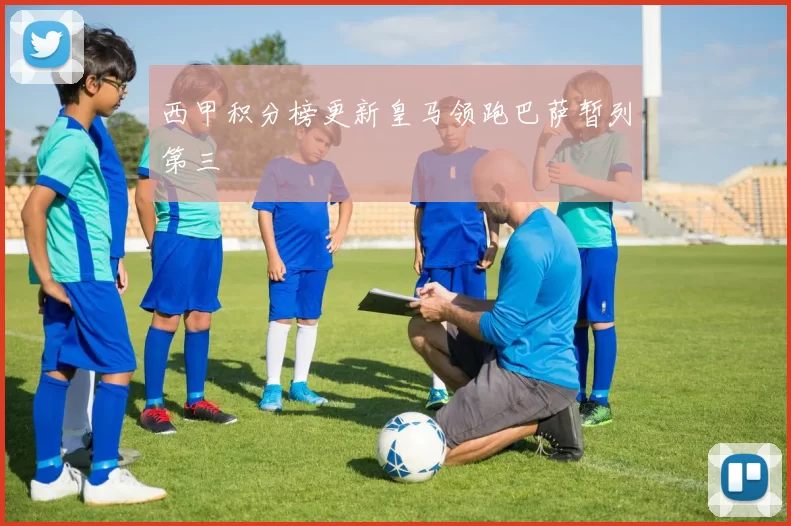 西甲积分榜更新皇马领跑巴萨暂列第三