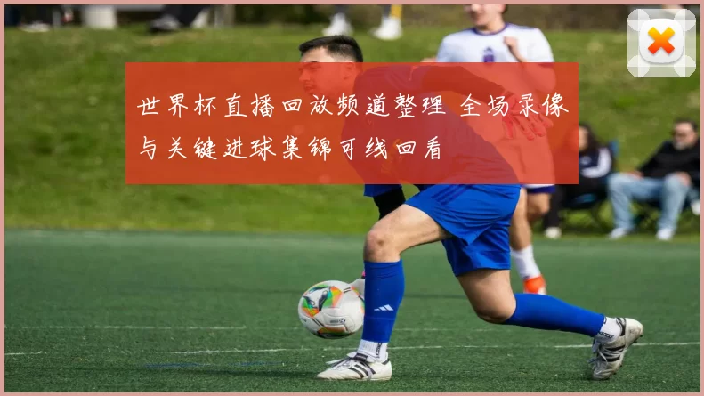 世界杯直播回放频道整理 全场录像与关键进球集锦可线回看