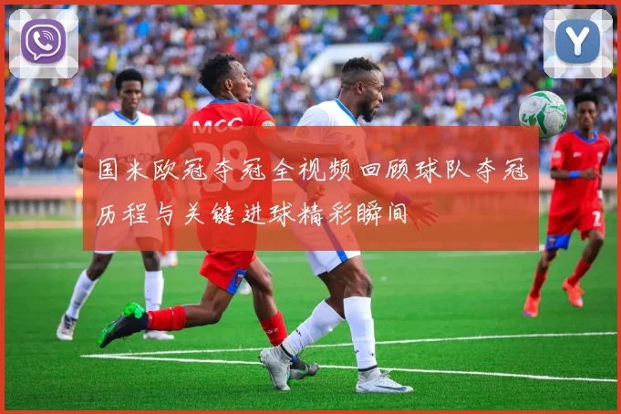 国米欧冠夺冠全视频回顾球队夺冠历程与关键进球精彩瞬间