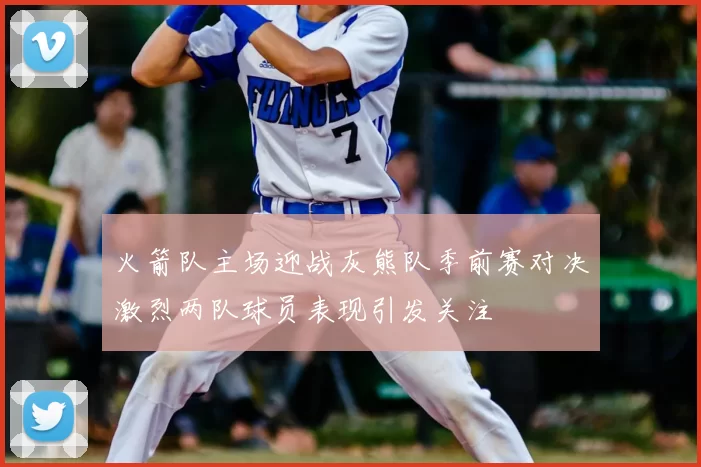 火箭队主场迎战灰熊队季前赛对决激烈两队球员表现引发关注