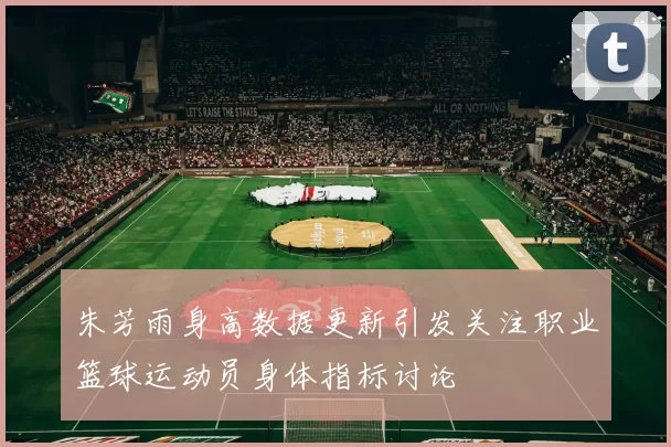 朱芳雨身高数据更新引发关注职业篮球运动员身体指标讨论