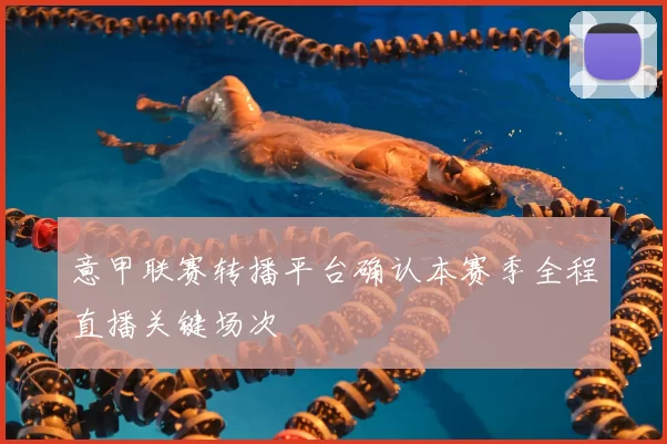 意甲联赛转播平台确认本赛季全程直播关键场次