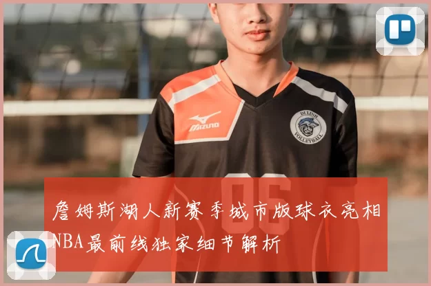 詹姆斯湖人新赛季城市版球衣亮相NBA最前线独家细节解析